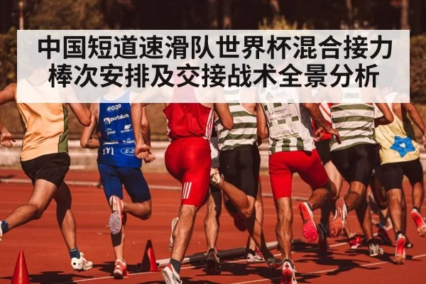 中国短道速滑队世界杯混合接力棒次安排及交接战术全景分析